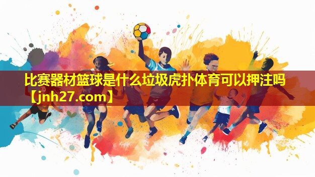 比赛器材篮球是什么垃圾虎扑体育可以押注吗