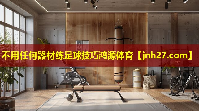 不用任何器材练足球技巧鸿源体育