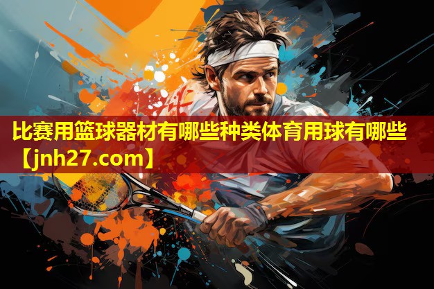 比赛用篮球器材有哪些种类体育用球有哪些