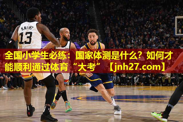 全国小学生必练：国家体测是什么？如何才能顺利通过体育“大考”