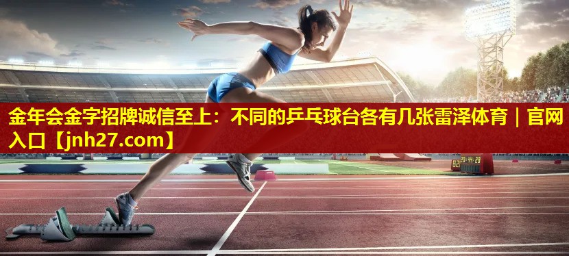 金年会金字招牌诚信至上：不同的乒乓球台各有几张雷泽体育｜官网入口