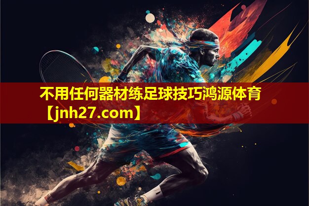 不用任何器材练足球技巧鸿源体育