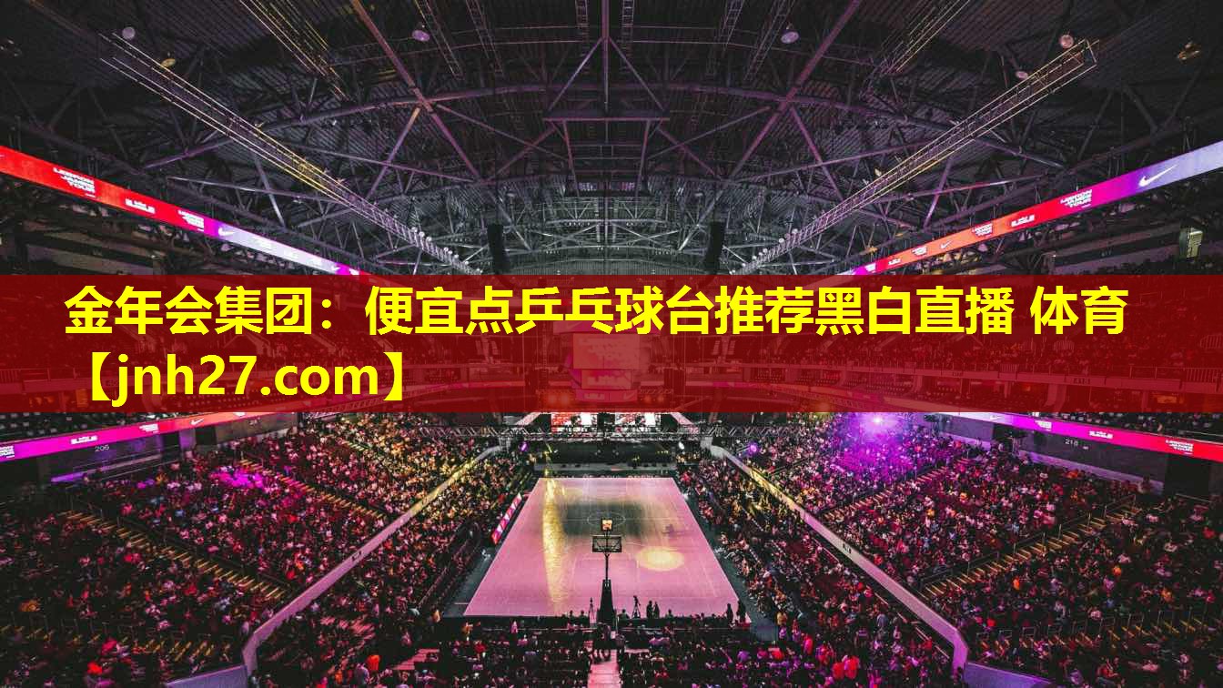 金年会集团：便宜点乒乓球台推荐黑白直播 体育