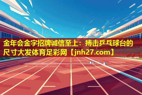 金年会金字招牌诚信至上：搏击乒乓球台的尺寸大发体育足彩网