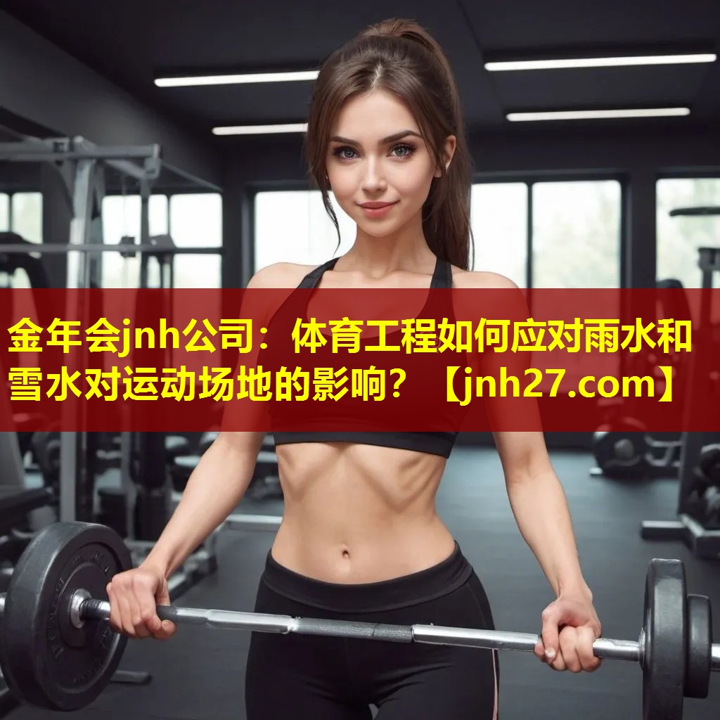 金年会jnh公司：体育工程如何应对雨水和雪水对运动场地的影响？
