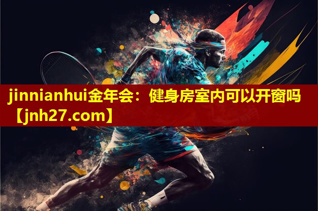 jinnianhui金年会：健身房室内可以开窗吗