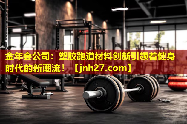 金年会公司：塑胶跑道材料创新引领着健身时代的新潮流！