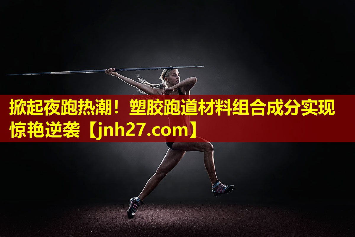 掀起夜跑热潮！塑胶跑道材料组合成分实现惊艳逆袭