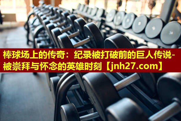 棒球场上的传奇：纪录被打破前的巨人传说-被崇拜与怀念的英雄时刻