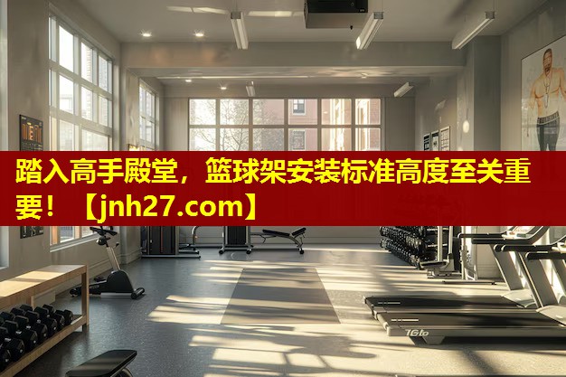 踏入高手殿堂，篮球架安装标准高度至关重要！