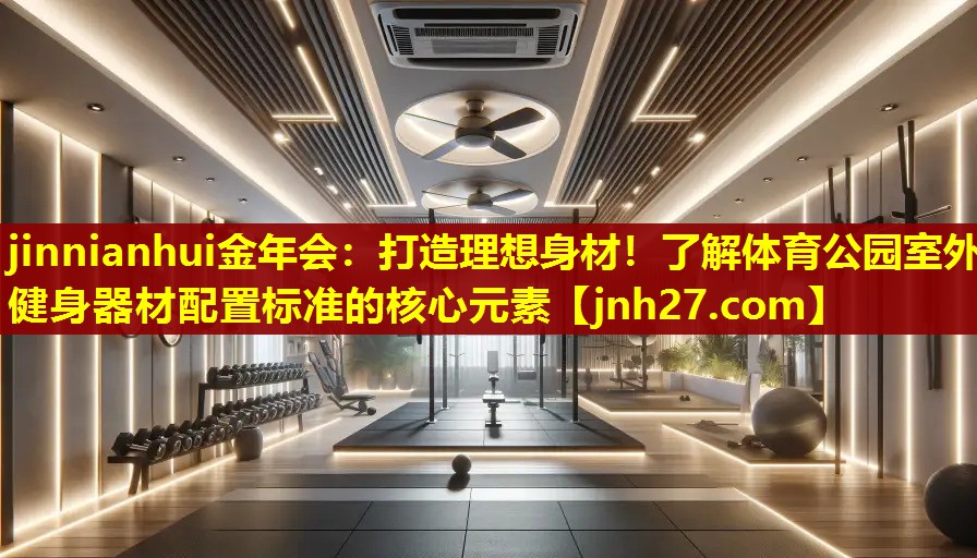打造理想身材！了解体育公园室外健身器材配置标准的核心元素